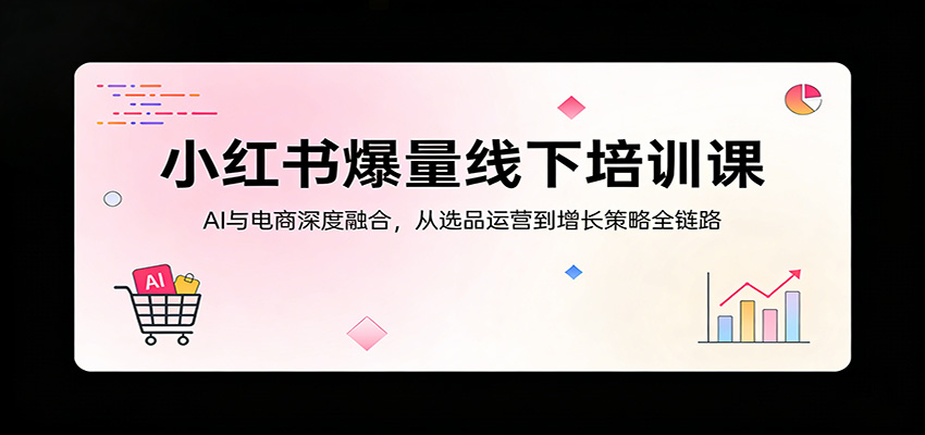小红书爆量线下培训课：AI与电商深度融合，从选品运营到增长策略全链路 - 来及网络