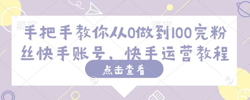 手把手教你从0做到100完粉丝快手账号，快手运营教程 - 来及网络