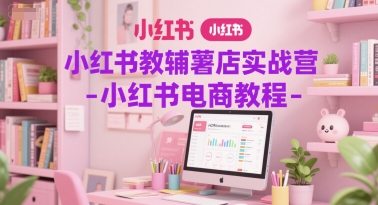 小红书教辅薯店实战营-小红书电商教程 - 来及网络