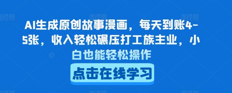 AI生成原创故事漫画，每天到账4-5张，收入轻松碾压打工族主业，小白也能轻松操作【揭秘】 - 来及网络