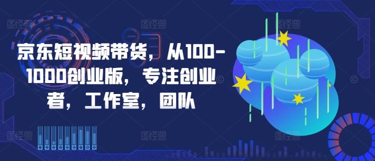 京东短视频带货，从100-1000创业版，专注创业者，工作室，团队 - 来及网络