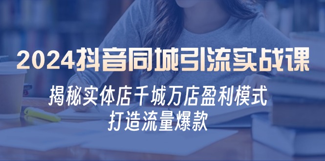（12927期）2024抖音同城引流实战课：揭秘实体店千城万店盈利模式，打造流量爆款 - 来及网络