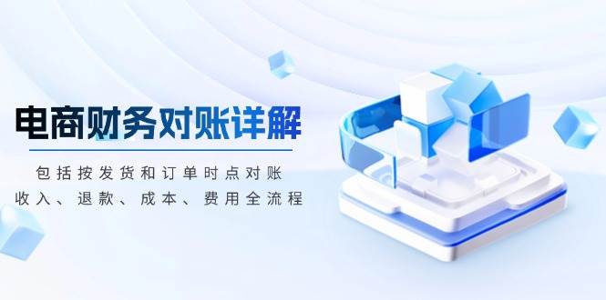 （13586期）电商财务对账详解，包括按发货和订单时点对账，收入、退款、成本、费用 - 来及网络