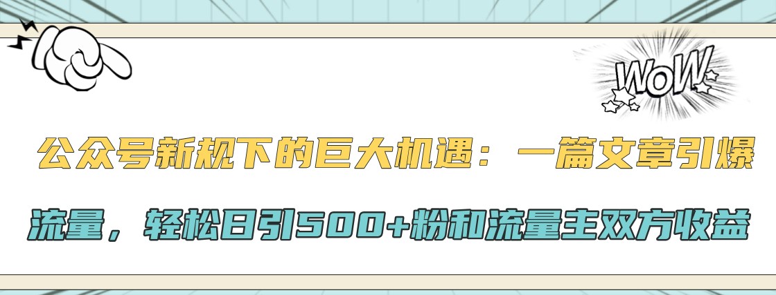 公众号新规下的巨大机遇：一篇文章引爆流量，轻松日引500+粉和流量主双方收益 - 来及网络