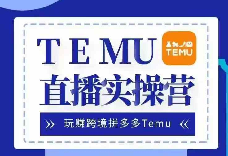 Temu直播实战营，玩赚跨境拼多多Temu，国内电商卷就出海赚美金 - 来及网络