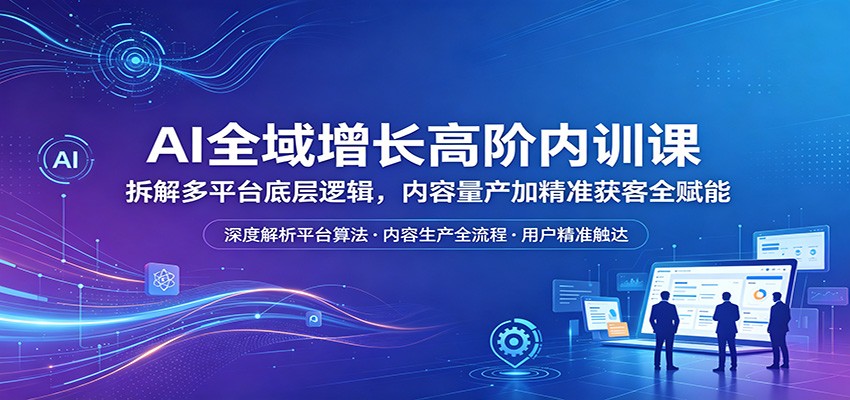 AI全域增长高阶内训课：拆解多平台底层逻辑，内容量产加精准获客全赋能 - 来及网络