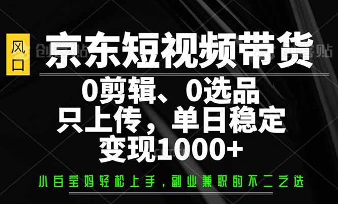 （14304期）京东短视频带货，0剪辑，0选品，只需上传素材，单日稳定变现1000+ - 来及网络