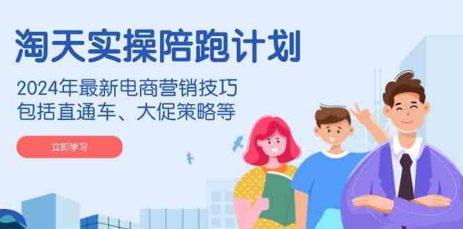 淘天实操陪跑计划，2024年最新电商营销技巧，包括直通车、大促策略等 - 来及网络