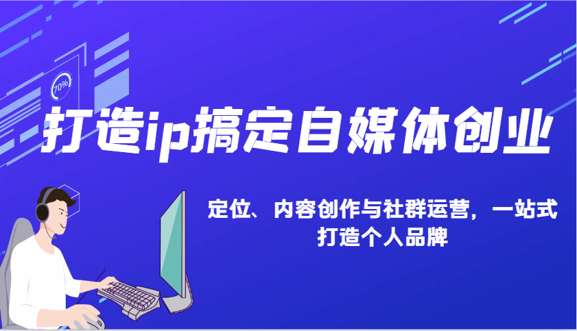 打造ip搞定自媒体创业：IP定位、内容创作与社群运营，一站式打造个人品牌 - 来及网络