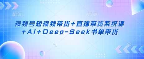 视频号短视频带货+直播带货系统课+AI+Deep-Seek书单带货 - 来及网络