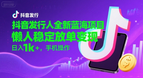 抖音发行人全新蓝海项目，懒人稳定放单变现,，日入1k+，手机操作【揭秘】 - 来及网络