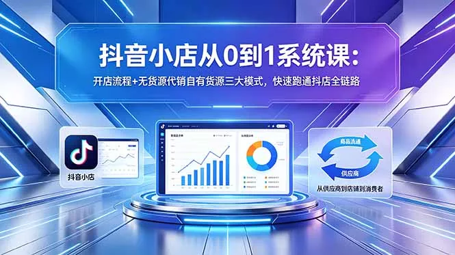 抖音小店从0到1系统课：开店流程+无货源代销自有货源三大模式，快速跑通抖店全链路 - 来及网络