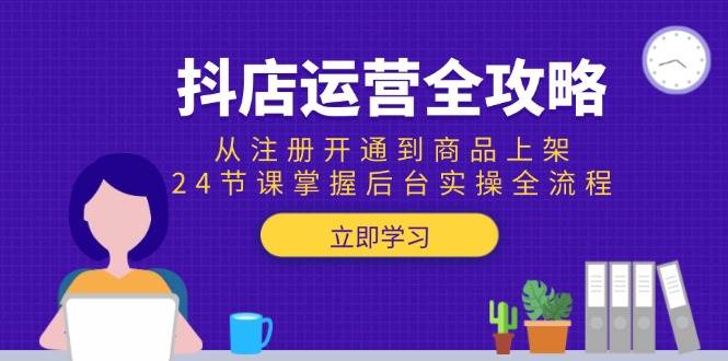 （15057期）抖店运营全攻略：从注册开通到商品上架，24节课掌握后台实操全流程 - 来及网络