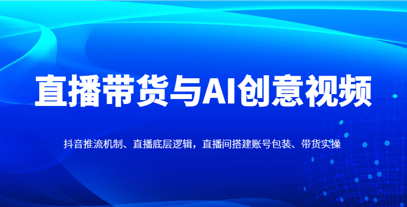 直播带货与AI创意视频，抖音推流机制、直播底层逻辑，直播间搭建账号包装、带货实操 - 来及网络