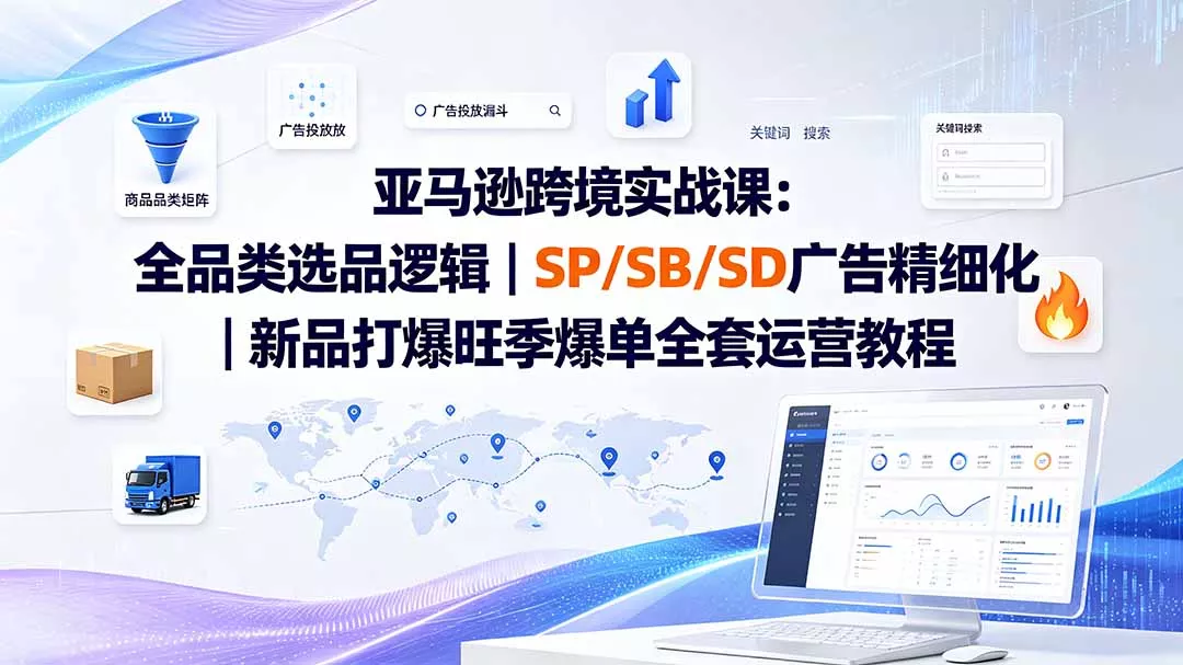 亚马逊跨境实战课-更新8月：全品类选品逻辑｜SP/SB/SD广告精细化｜新品打爆旺季爆单全套运营教程 - 来及网络