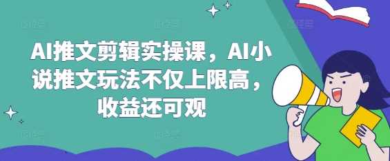 AI推文剪辑实操课，AI小说推文玩法不仅上限高，收益还可观 - 来及网络