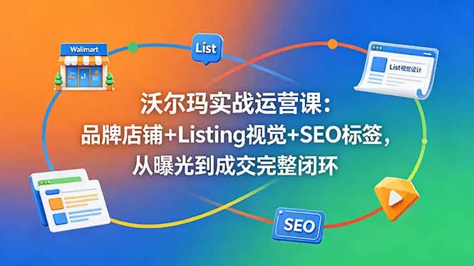 沃尔玛实战运营课：品牌店铺+Listing视觉+SEO标签，从曝光到成交完整闭环 - 来及网络
