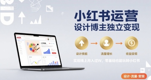 小红书运营设计博主独立变现，实现线上月入过W，零基础也能玩转小红书 - 来及网络