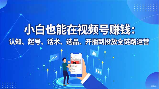 小白也能在视频号赚钱：认知、起号、话术、选品、开播到投放全链路运营 - 来及网络