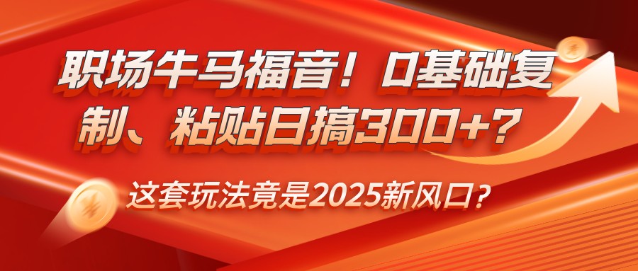 职场牛马福音！0基础复制、粘贴日搞300+？这套玩法竟是2025新风口？ - 来及网络