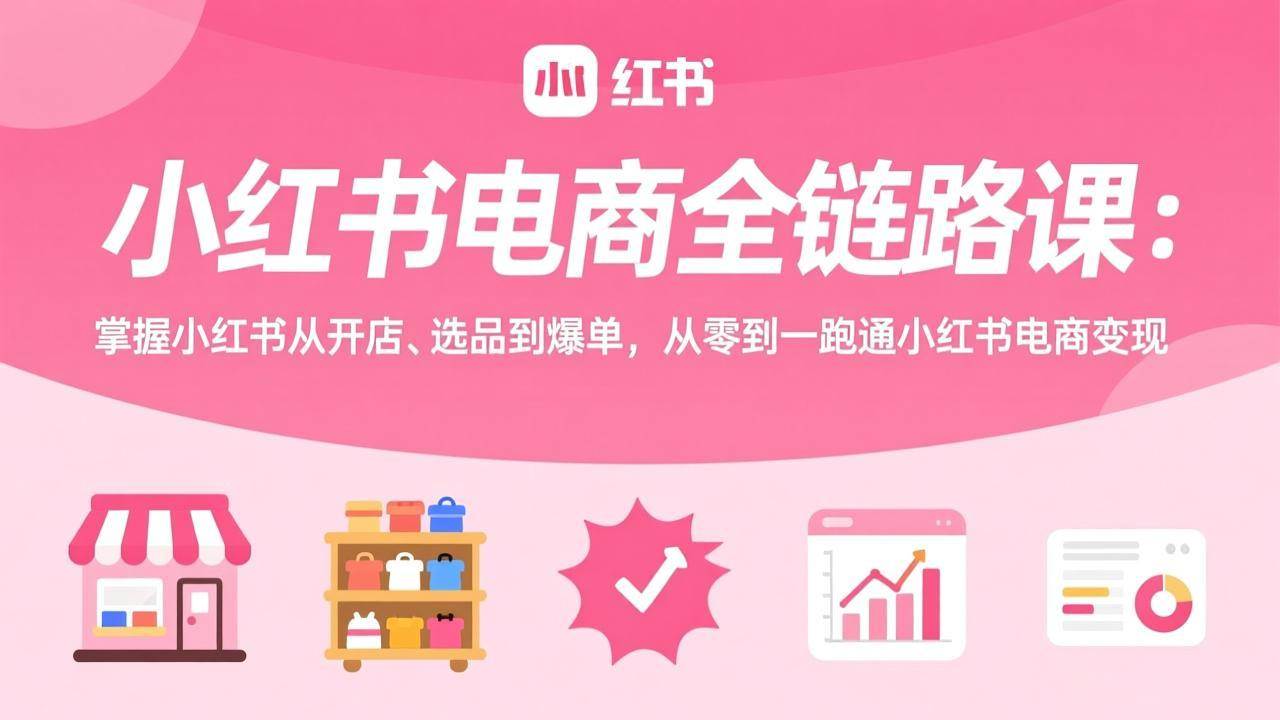 （17443期）小红书电商全链路课：掌握小红书从开店、选品到爆单，从零到一跑通小红书电商变现 - 来及网络