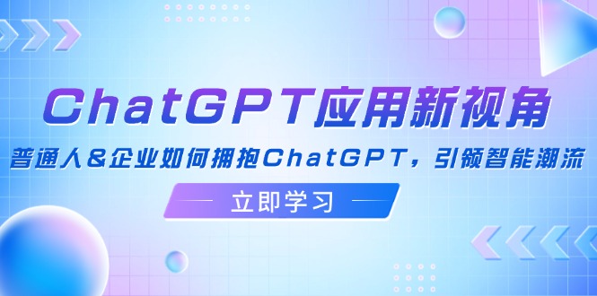 （12427期）ChatGPT应用新视角：普通人&企业如何拥抱ChatGPT，引领智能潮流 - 来及网络