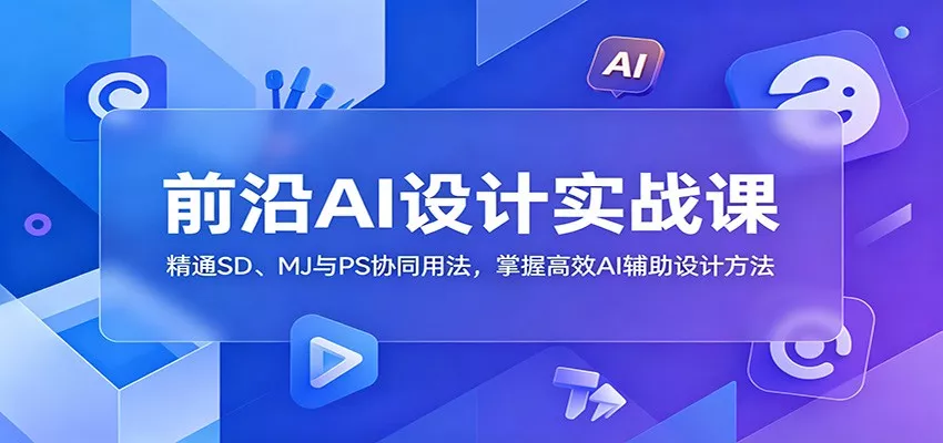 前沿AI设计实战课：精通SD、MJ与PS协同用法，掌握高效AI辅助设计方法 - 来及网络
