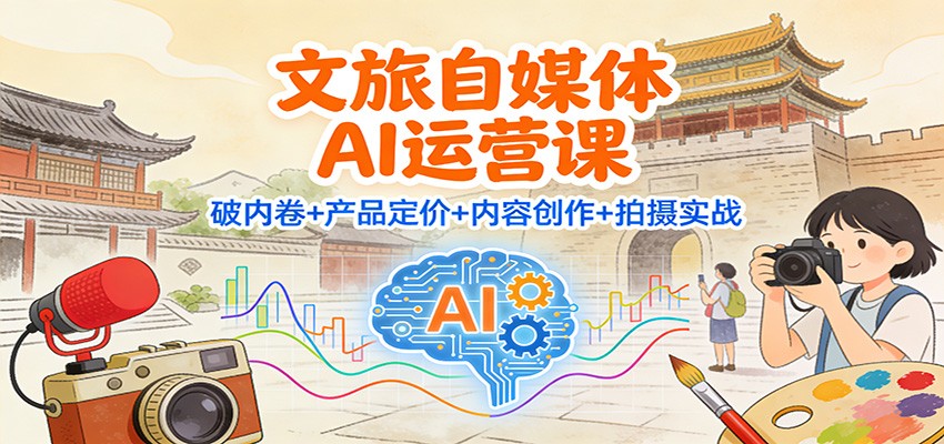 文旅自媒体AI运营课：破内卷+产品定价+内容创作+拍摄实战 - 来及网络