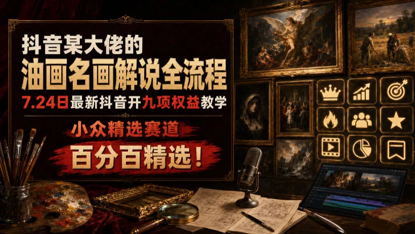 抖音某大佬的油画名画解说全流程，7.24日最新抖音开九项权益教学，小众精选赛道，百分百精选！ - 来及网络