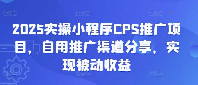 2025实操小程序CPS推广项目，自用推广渠道分享，实现被动收益 - 来及网络