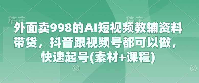 外面卖998的AI短视频教辅资料带货，抖音跟视频号都可以做，快速起号(素材+课程) - 来及网络
