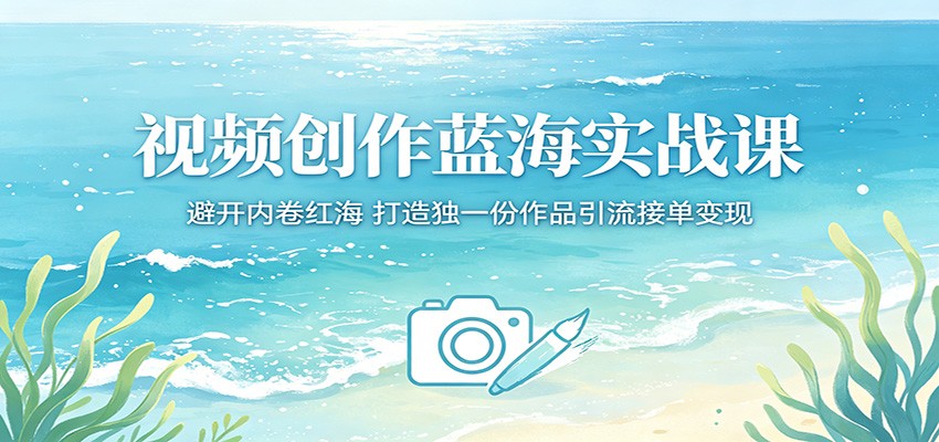 视频创作蓝海实战课：避开内卷红海，打造独一份作品引流接单变现 - 来及网络