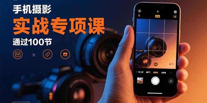 手机摄影实战专项课：通过100节实操课程实现从入门到精通的技能进阶 - 来及网络