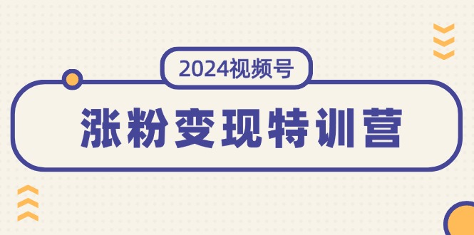 （11779期）2024视频号-涨粉变现特训营：一站式打造稳定视频号涨粉变现模式（10节） - 来及网络