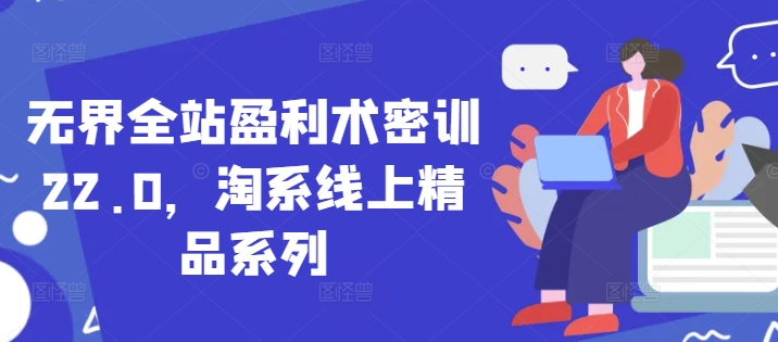 无界全站盈利术密训22.0，淘系线上精品系列 - 来及网络