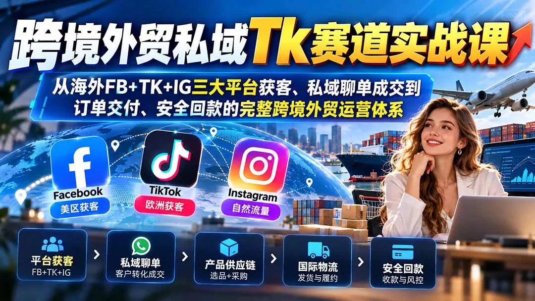 跨境外贸私域Tk赛道实战课：从海外FB+TK+IG三大平台获客、私域聊单成交到订单交付、安全回款的完整跨境外贸运营体系 - 来及网络