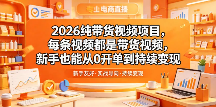 2026纯带货视频项目，每条视频都是带货视频，新手也能从0开单到持续变现 - 来及网络