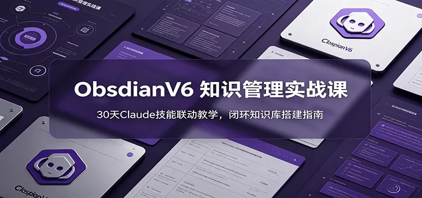 ObsidianV6 知识管理实战课：30天Claude技能联动教学，闭环知识库搭建指南 - 来及网络