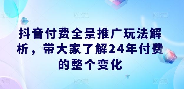 抖音付费全景推广玩法解析，带大家了解24年付费的整个变化 - 来及网络