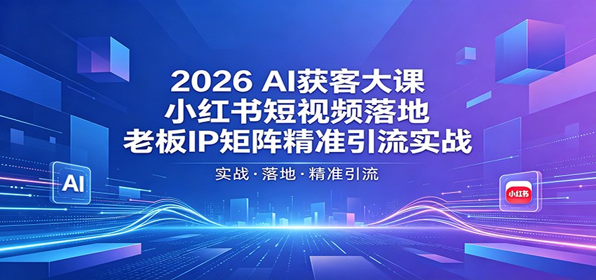 2026AI获客大课：小红书短视频落地，老板IP矩阵精准引流实战 - 来及网络