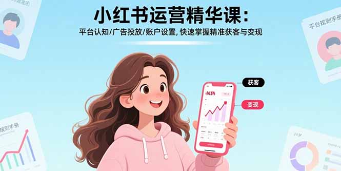 小红书运营精华课-更新：平台认知/广告投放/账户设置,快速掌握精准获客与变现 - 来及网络