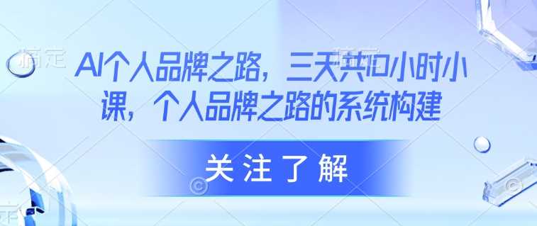AI个人品牌之路，三天共10小时小课，个人品牌之路的系统构建 - 来及网络