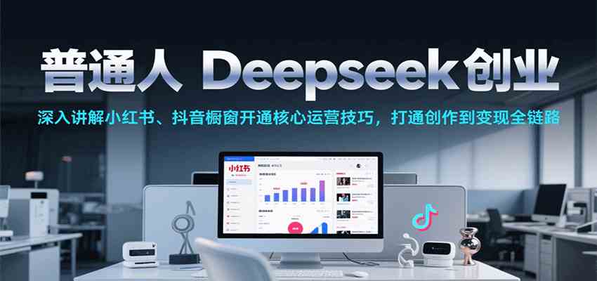 普通人Deepseek创业，小红书、抖音橱窗开通核心运营技巧，打通创作到变现全链路 - 来及网络