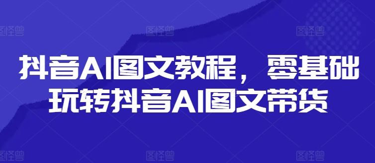 抖音AI图文教程，零基础玩转抖音AI图文带货 - 来及网络