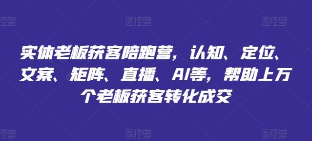 实体老板获客陪跑营，认知、定位、文案、矩阵、直播、AI等，帮助上万个老板获客转化成交 - 来及网络