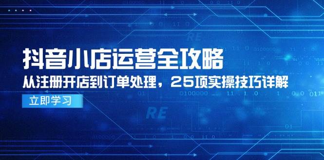 （14939期）抖音小店运营全攻略，从注册开店到订单处理，25项实操技巧详解 - 来及网络
