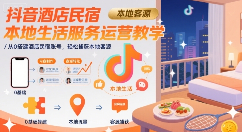 抖音酒店民宿本地生活服务运营教学，从0搭建酒店民宿账号，轻松捕获本地客源 - 来及网络