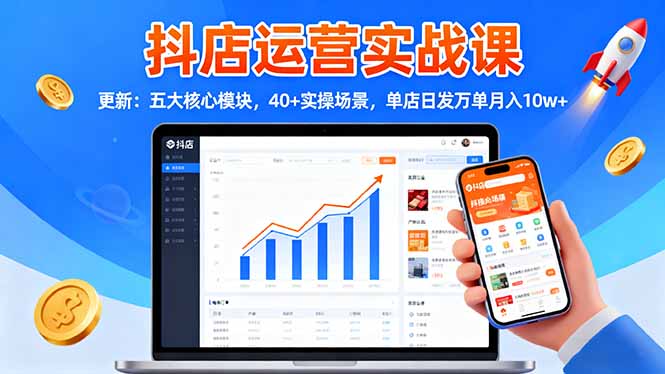 抖店运营实战课-更新：五大核心模块，40+实操场景，单店日发万单月入10w+ - 来及网络