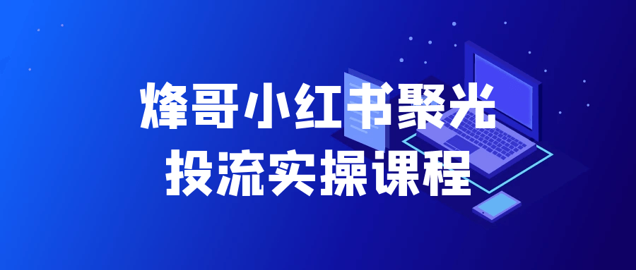 烽哥小红书聚光投流实操课程 - 来及网络