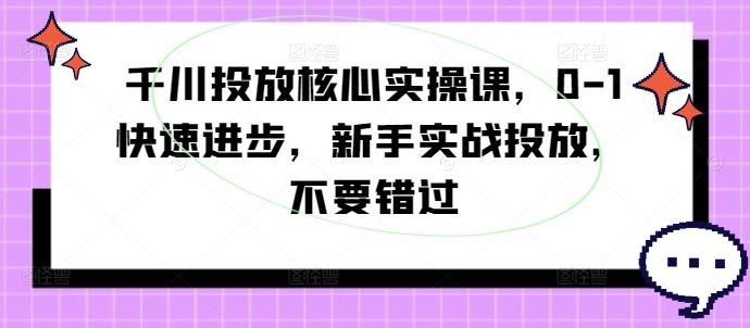 千川投放核心实操课，0-1快速进步，新手实战投放，不要错过 - 来及网络